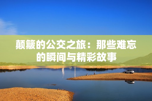 颠簸的公交之旅：那些难忘的瞬间与精彩故事
