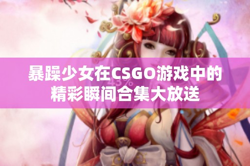 暴躁少女在CSGO游戏中的精彩瞬间合集大放送