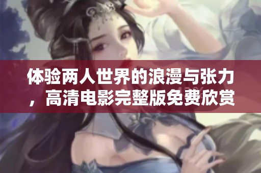 体验两人世界的浪漫与张力，高清电影完整版免费欣赏！