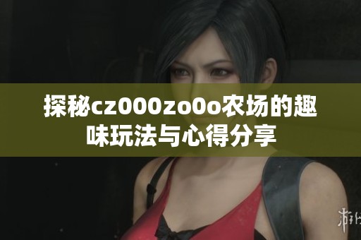 探秘cz000zo0o农场的趣味玩法与心得分享