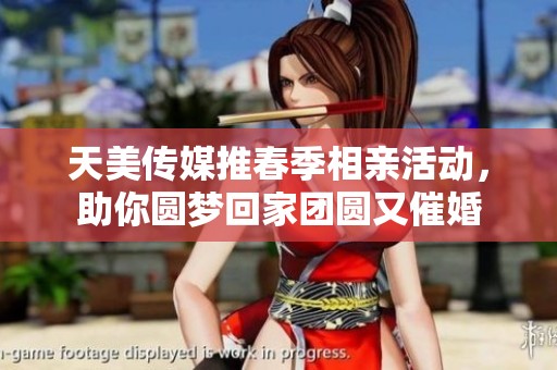 天美传媒推春季相亲活动，助你圆梦回家团圆又催婚
