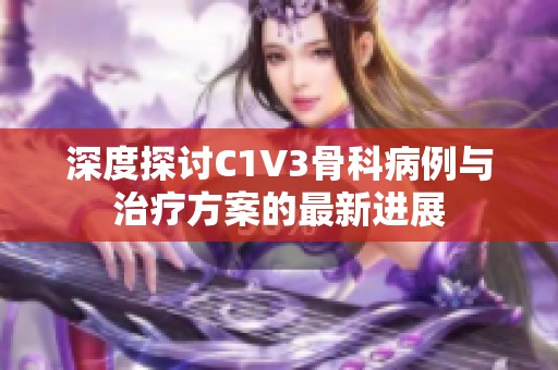 深度探讨C1V3骨科病例与治疗方案的最新进展