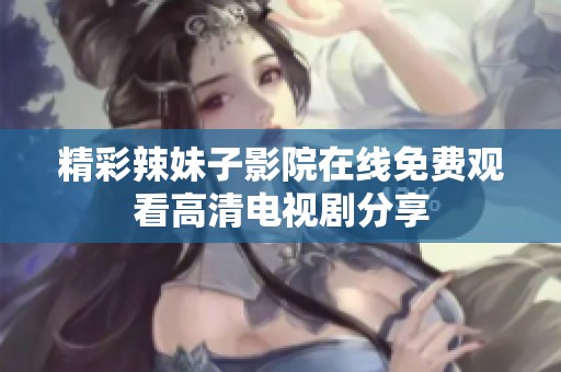 精彩辣妹子影院在线免费观看高清电视剧分享