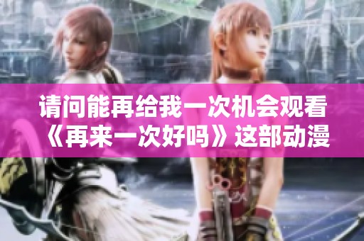 请问能再给我一次机会观看《再来一次好吗》这部动漫吗