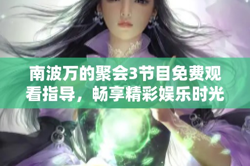 南波万的聚会3节目免费观看指导，畅享精彩娱乐时光