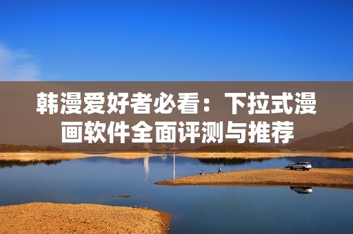 韩漫爱好者必看：下拉式漫画软件全面评测与推荐