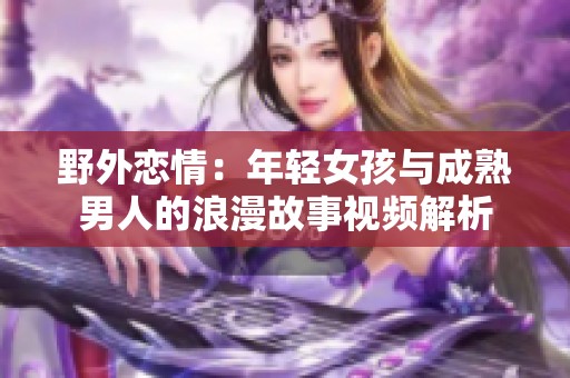 野外恋情：年轻女孩与成熟男人的浪漫故事视频解析