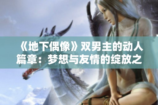 《地下偶像》双男主的动人篇章：梦想与友情的绽放之路