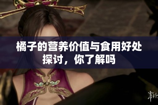 橘子的营养价值与食用好处探讨，你了解吗