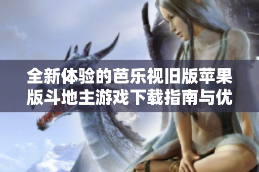 全新体验的芭乐视旧版苹果版斗地主游戏下载指南与优势探讨