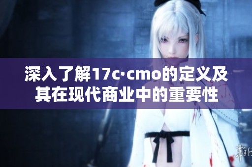 深入了解17c·cmo的定义及其在现代商业中的重要性
