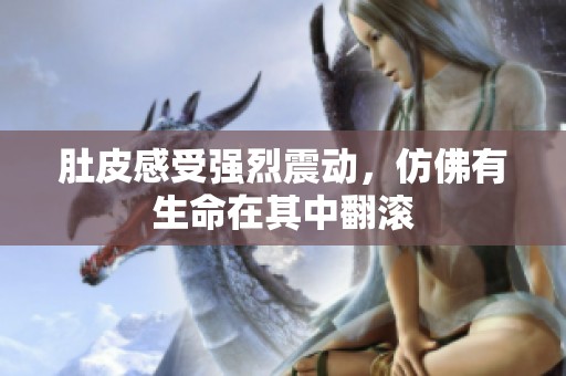肚皮感受强烈震动，仿佛有生命在其中翻滚