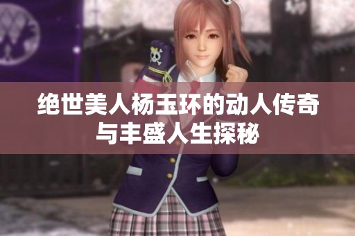 绝世美人杨玉环的动人传奇与丰盛人生探秘
