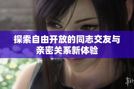 探索自由开放的同志交友与亲密关系新体验