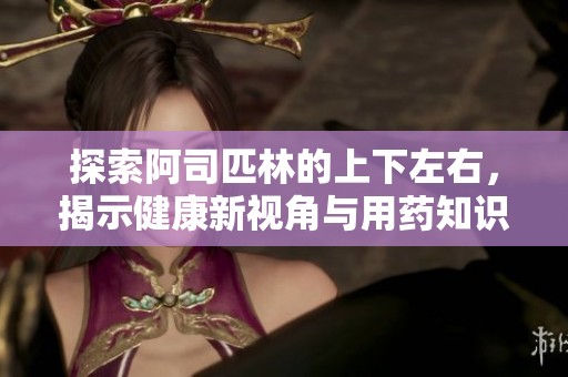 探索阿司匹林的上下左右，揭示健康新视角与用药知识