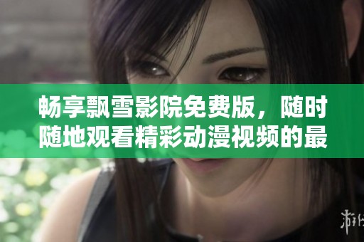 畅享飘雪影院免费版，随时随地观看精彩动漫视频的最佳选择