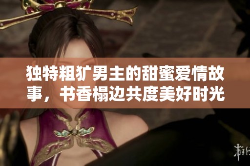 独特粗犷男主的甜蜜爱情故事，书香榻边共度美好时光