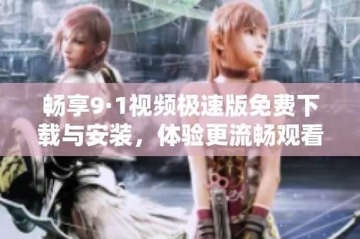 畅享9·1视频极速版免费下载与安装，体验更流畅观看乐趣