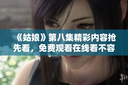 《姑娘》第八集精彩内容抢先看，免费观看在线看不容错过