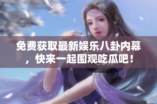 免费获取最新娱乐八卦内幕，快来一起围观吃瓜吧！
