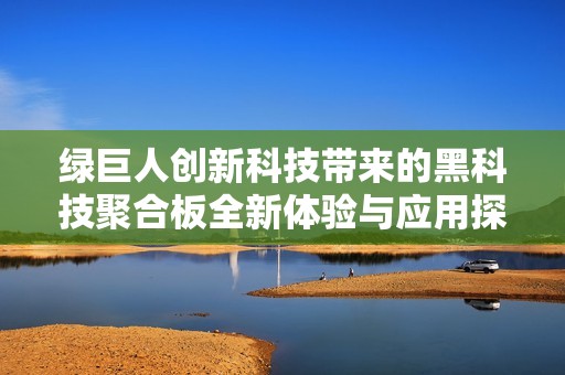 绿巨人创新科技带来的黑科技聚合板全新体验与应用探索