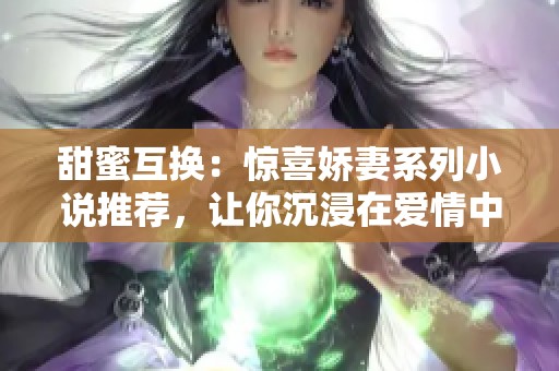 甜蜜互换：惊喜娇妻系列小说推荐，让你沉浸在爱情中