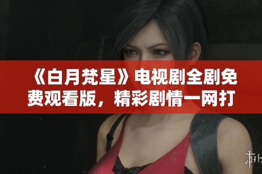 《白月梵星》电视剧全剧免费观看版，精彩剧情一网打尽