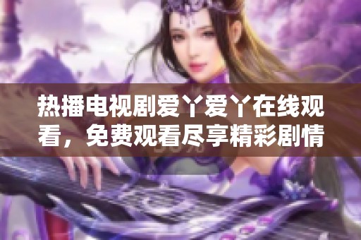 热播电视剧爱丫爱丫在线观看，免费观看尽享精彩剧情