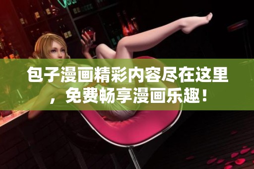 包子漫画精彩内容尽在这里，免费畅享漫画乐趣！