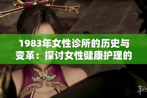 1983年女性诊所的历史与变革：探讨女性健康护理的发展之路