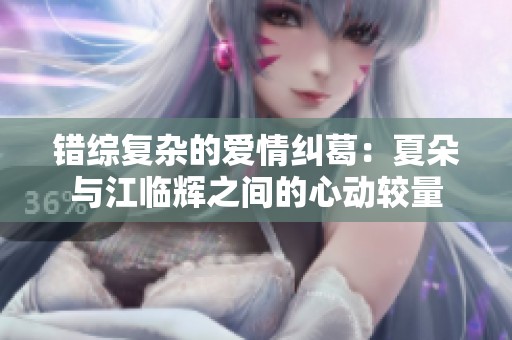 错综复杂的爱情纠葛：夏朵与江临辉之间的心动较量