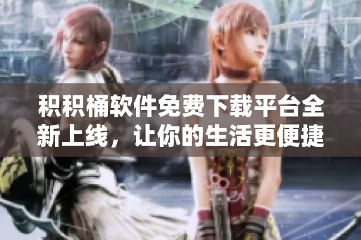 积积桶软件免费下载平台全新上线，让你的生活更便捷