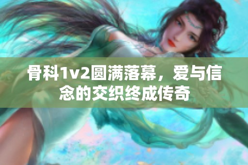 骨科1v2圆满落幕，爱与信念的交织终成传奇