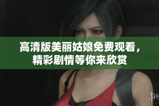 高清版美丽姑娘免费观看，精彩剧情等你来欣赏