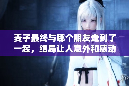 麦子最终与哪个朋友走到了一起，结局让人意外和感动