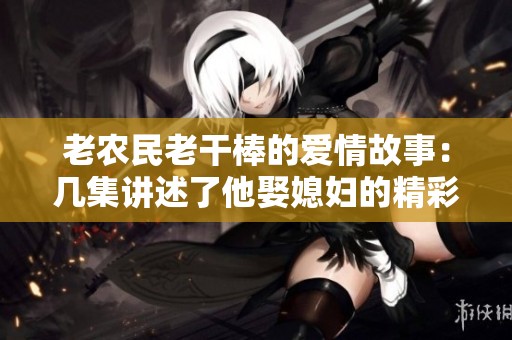 老农民老干棒的爱情故事：几集讲述了他娶媳妇的精彩历程