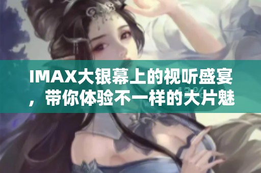 IMAX大银幕上的视听盛宴，带你体验不一样的大片魅力