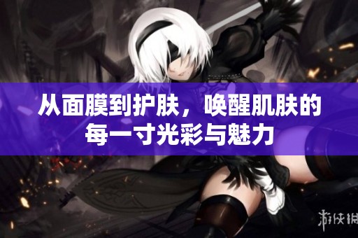 从面膜到护肤，唤醒肌肤的每一寸光彩与魅力