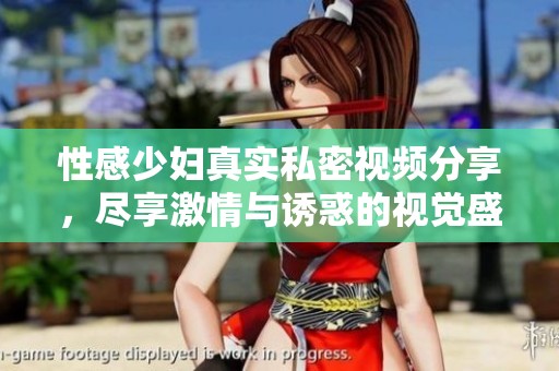 性感少妇真实私密视频分享，尽享激情与诱惑的视觉盛宴
