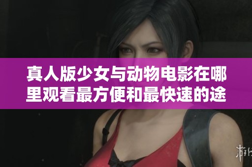 真人版少女与动物电影在哪里观看最方便和最快速的途径