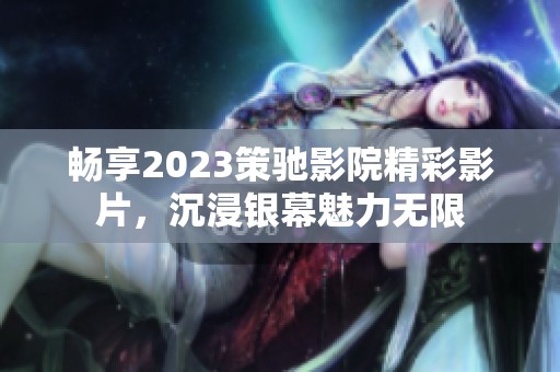 畅享2023策驰影院精彩影片，沉浸银幕魅力无限
