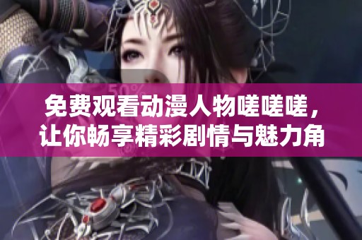 免费观看动漫人物嗟嗟嗟，让你畅享精彩剧情与魅力角色