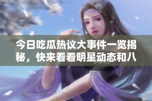 今日吃瓜热议大事件一览揭秘，快来看看明星动态和八卦新闻！