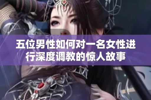 五位男性如何对一名女性进行深度调教的惊人故事
