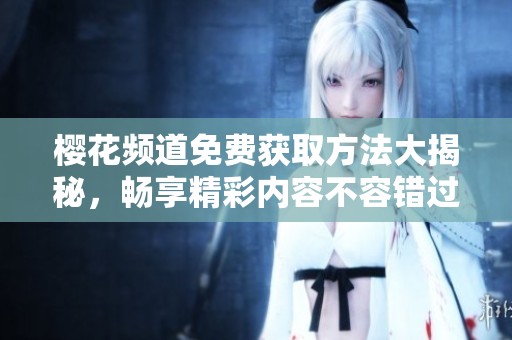 樱花频道免费获取方法大揭秘，畅享精彩内容不容错过！
