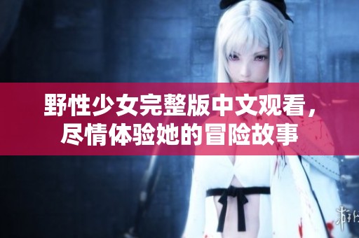 野性少女完整版中文观看，尽情体验她的冒险故事
