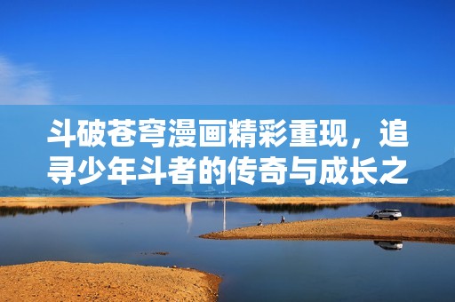 斗破苍穹漫画精彩重现，追寻少年斗者的传奇与成长之路