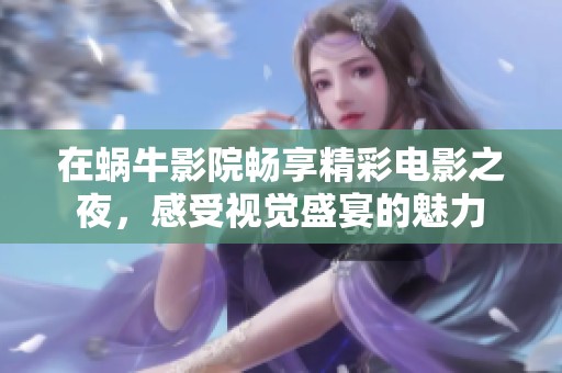 在蜗牛影院畅享精彩电影之夜，感受视觉盛宴的魅力
