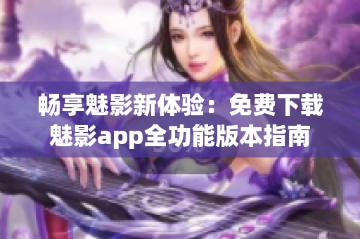 畅享魅影新体验：免费下载魅影app全功能版本指南