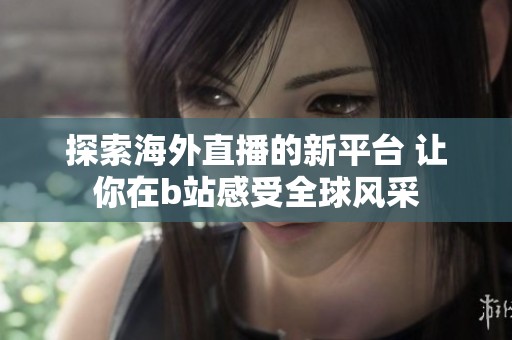 探索海外直播的新平台 让你在b站感受全球风采